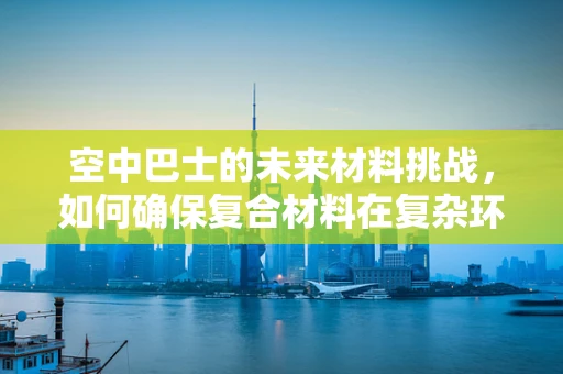空中巴士的未来材料挑战，如何确保复合材料在复杂环境下的耐用性？