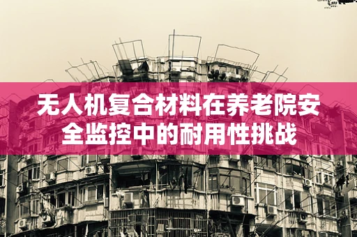 无人机复合材料在养老院安全监控中的耐用性挑战