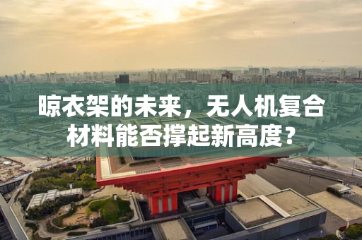晾衣架的未来，无人机复合材料能否撑起新高度？