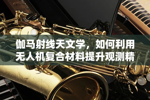 伽马射线天文学，如何利用无人机复合材料提升观测精度？