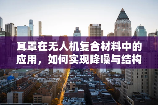 耳罩在无人机复合材料中的应用，如何实现降噪与结构强度的双重优化？