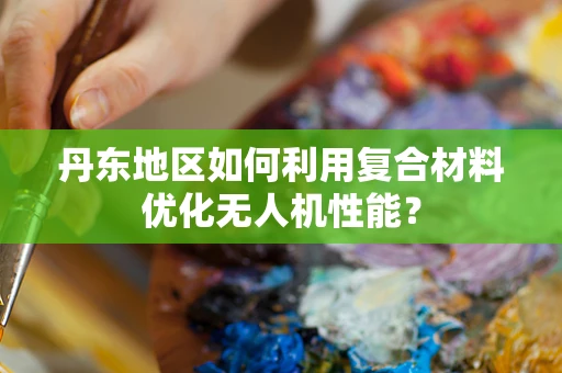 丹东地区如何利用复合材料优化无人机性能？