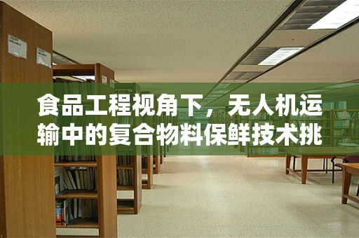 食品工程视角下，无人机运输中的复合物料保鲜技术挑战何在？
