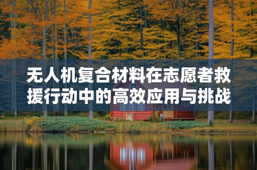 无人机复合材料在志愿者救援行动中的高效应用与挑战