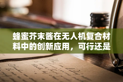 蜂蜜芥末酱在无人机复合材料中的创新应用，可行还是挑战？
