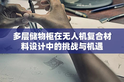 多层储物柜在无人机复合材料设计中的挑战与机遇