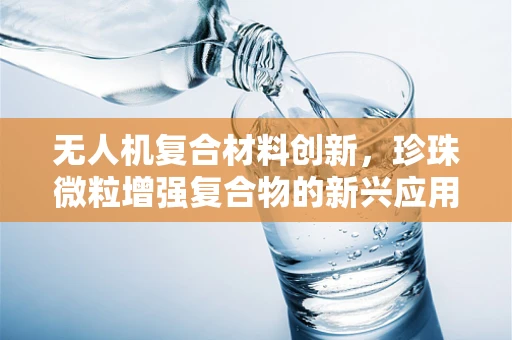 无人机复合材料创新，珍珠微粒增强复合物的新兴应用？