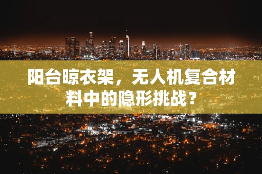 阳台晾衣架，无人机复合材料中的隐形挑战？