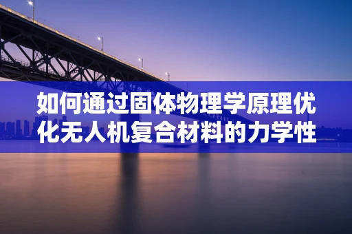 如何通过固体物理学原理优化无人机复合材料的力学性能？