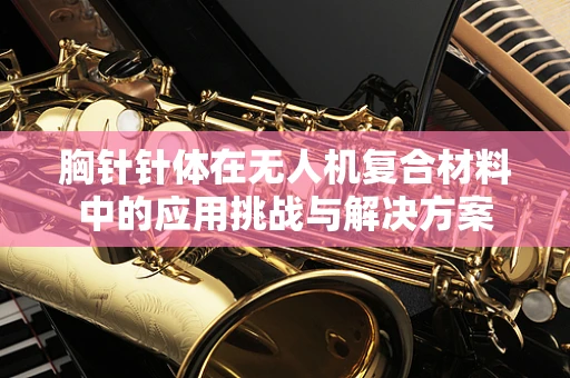 胸针针体在无人机复合材料中的应用挑战与解决方案