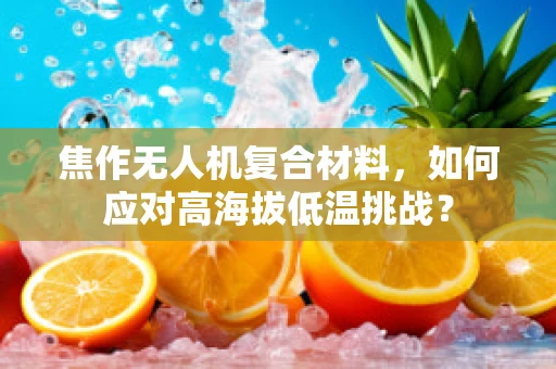 焦作无人机复合材料，如何应对高海拔低温挑战？