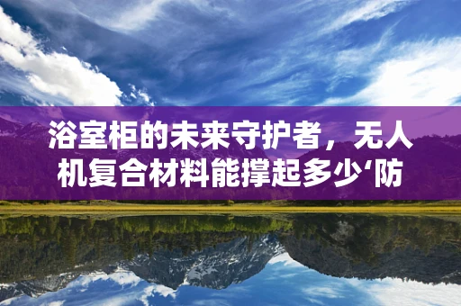 浴室柜的未来守护者，无人机复合材料能撑起多少‘防水’重任？