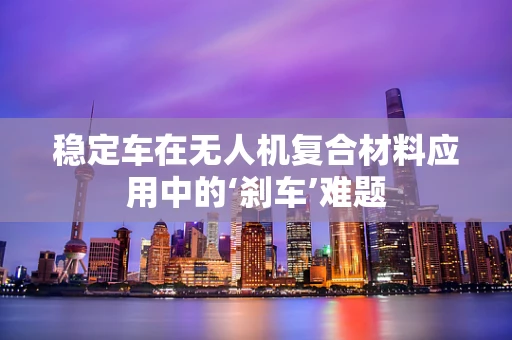 稳定车在无人机复合材料应用中的‘刹车’难题
