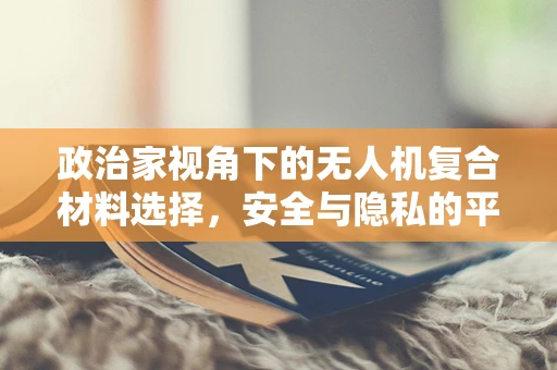 政治家视角下的无人机复合材料选择，安全与隐私的平衡术