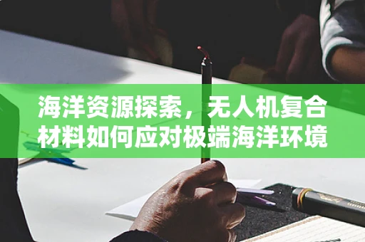 海洋资源探索，无人机复合材料如何应对极端海洋环境挑战？