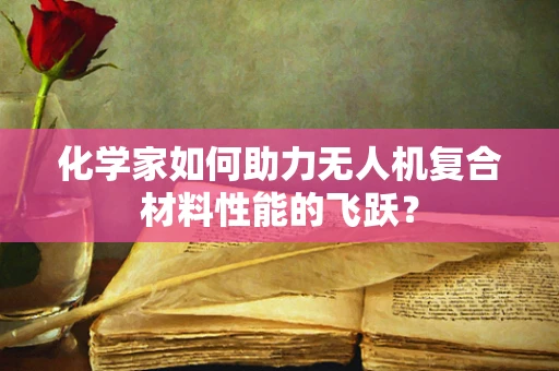 化学家如何助力无人机复合材料性能的飞跃？