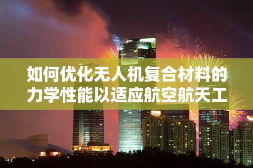 如何优化无人机复合材料的力学性能以适应航空航天工程的严苛要求？