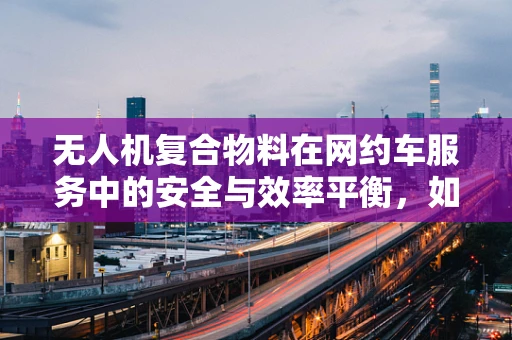 无人机复合物料在网约车服务中的安全与效率平衡，如何实现？
