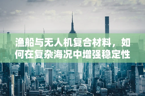 渔船与无人机复合材料，如何在复杂海况中增强稳定性？