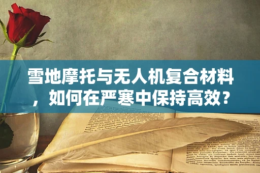 雪地摩托与无人机复合材料，如何在严寒中保持高效？