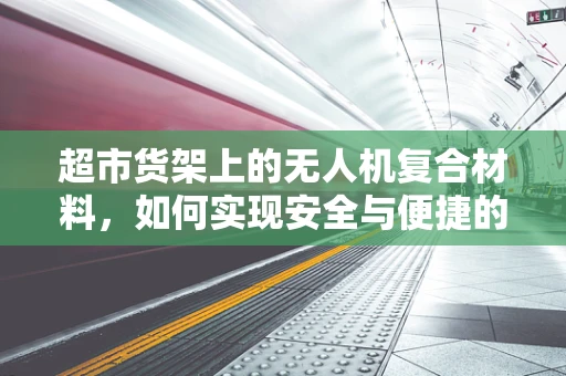 超市货架上的无人机复合材料，如何实现安全与便捷的共存？
