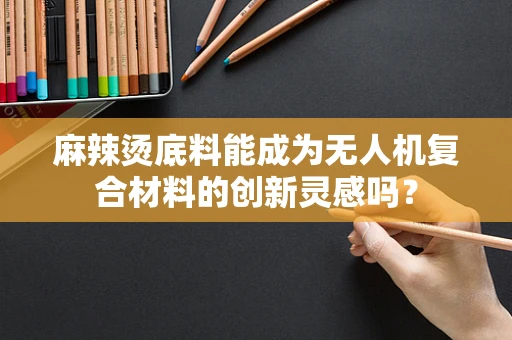 麻辣烫底料能成为无人机复合材料的创新灵感吗？