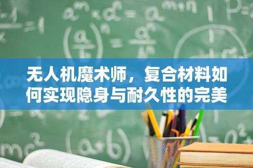 无人机魔术师，复合材料如何实现隐身与耐久性的完美平衡？