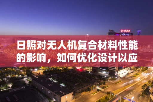日照对无人机复合材料性能的影响，如何优化设计以应对？