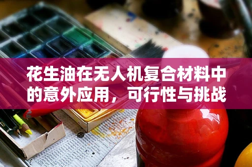 花生油在无人机复合材料中的意外应用，可行性与挑战何在？