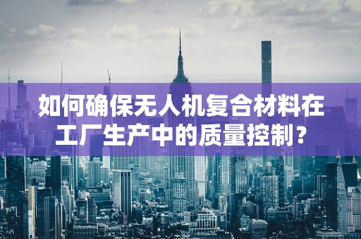 如何确保无人机复合材料在工厂生产中的质量控制？