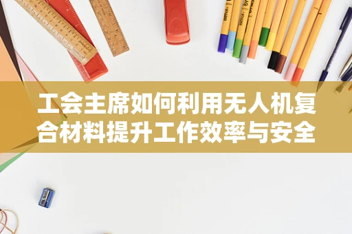 工会主席如何利用无人机复合材料提升工作效率与安全？