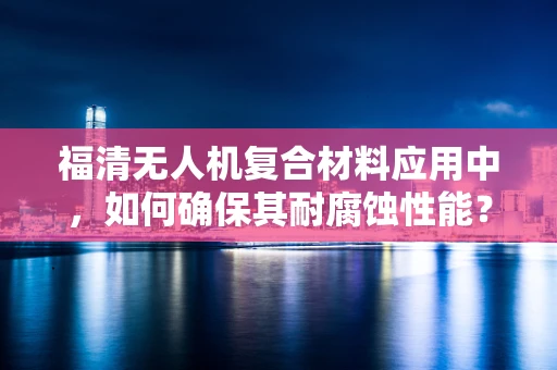 福清无人机复合材料应用中，如何确保其耐腐蚀性能？