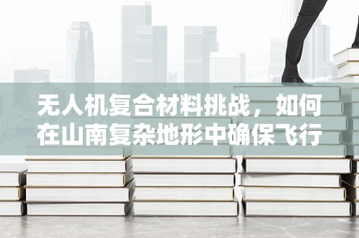 无人机复合材料挑战，如何在山南复杂地形中确保飞行稳定性？