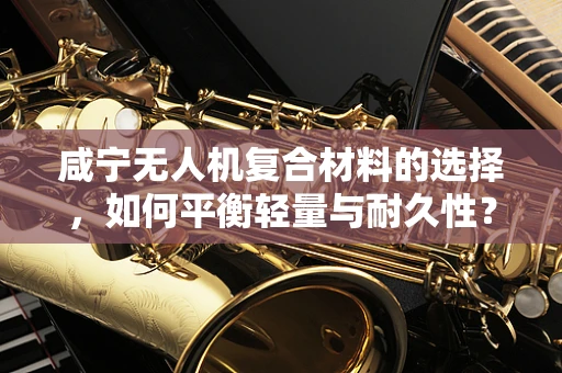 咸宁无人机复合材料的选择，如何平衡轻量与耐久性？