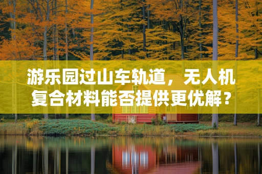 游乐园过山车轨道，无人机复合材料能否提供更优解？