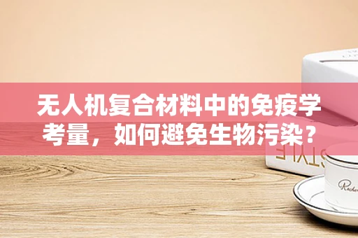 无人机复合材料中的免疫学考量，如何避免生物污染？