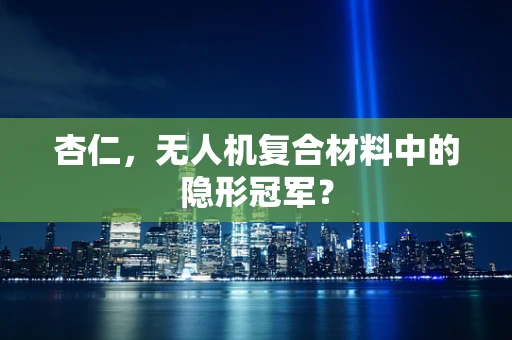 杏仁，无人机复合材料中的隐形冠军？