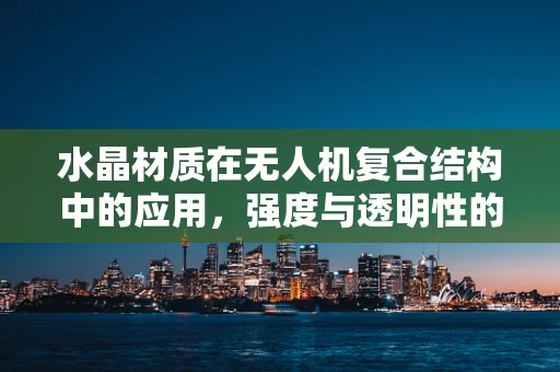 水晶材质在无人机复合结构中的应用，强度与透明性的完美平衡？