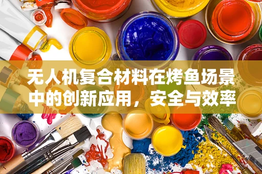 无人机复合材料在烤鱼场景中的创新应用，安全与效率的双重挑战？