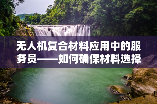 无人机复合材料应用中的服务员——如何确保材料选择与维护的精准性？