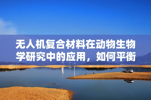 无人机复合材料在动物生物学研究中的应用，如何平衡生物安全与高效监测？