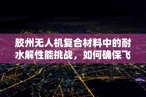 胶州无人机复合材料中的耐水解性能挑战，如何确保飞行安全？