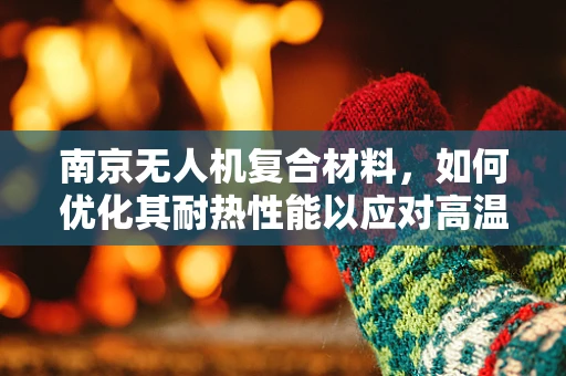 南京无人机复合材料，如何优化其耐热性能以应对高温环境挑战？
