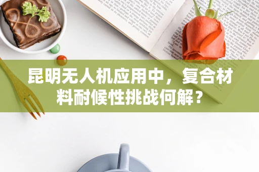昆明无人机应用中，复合材料耐候性挑战何解？