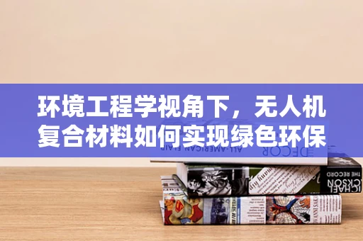 环境工程学视角下，无人机复合材料如何实现绿色环保？