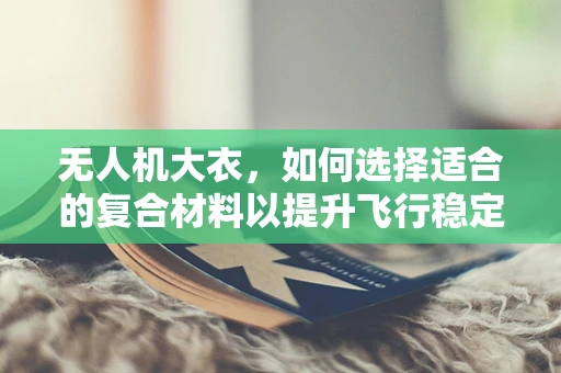 无人机大衣，如何选择适合的复合材料以提升飞行稳定性？