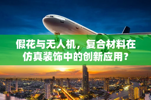 假花与无人机，复合材料在仿真装饰中的创新应用？