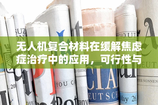 无人机复合材料在缓解焦虑症治疗中的应用，可行性与挑战何在？