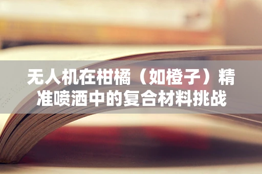 无人机在柑橘（如橙子）精准喷洒中的复合材料挑战