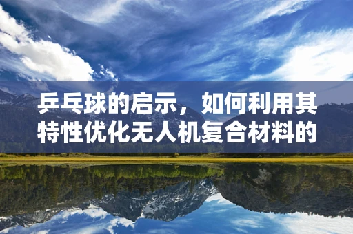 乒乓球的启示，如何利用其特性优化无人机复合材料的设计？